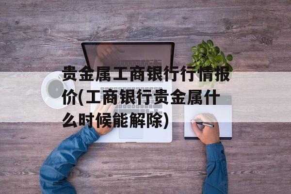 贵金属工商银行行情报价(工商银行贵金属什么时候能解除)