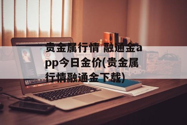 贵金属行情 融通金app今日金价(贵金属行情融通金下载)