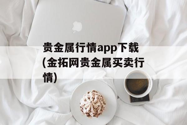 贵金属行情app下载(金拓网贵金属买卖行情)