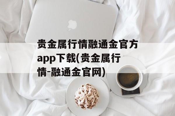 贵金属行情融通金官方app下载(贵金属行情-融通金官网)