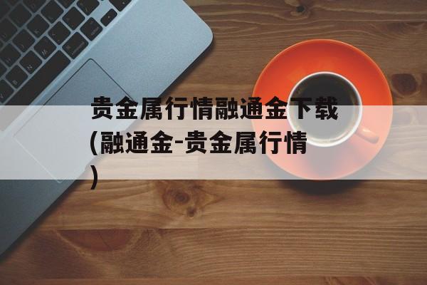 贵金属行情融通金下载(融通金-贵金属行情)