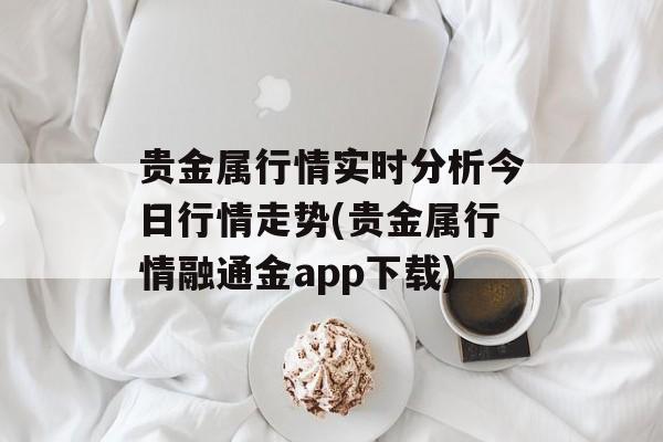 贵金属行情实时分析今日行情走势(贵金属行情融通金app下载)