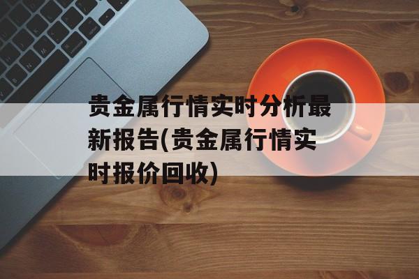 贵金属行情实时分析最新报告(贵金属行情实时报价回收)