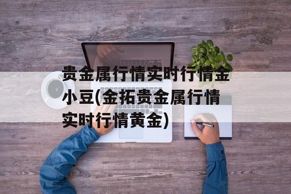 贵金属行情实时行情金小豆(金拓贵金属行情实时行情黄金)