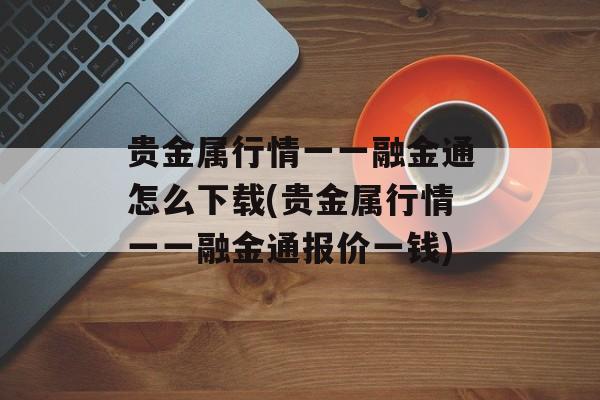 贵金属行情一一融金通怎么下载(贵金属行情一一融金通报价一钱)