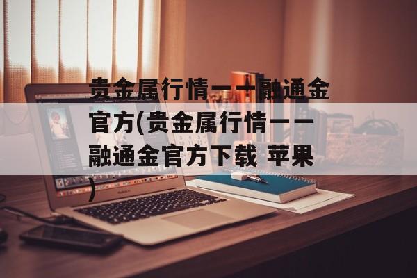 贵金属行情一一融通金官方(贵金属行情一一融通金官方下载 苹果)