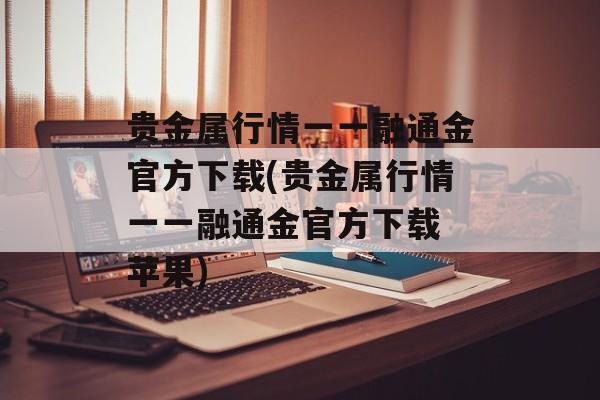 贵金属行情一一融通金官方下载(贵金属行情一一融通金官方下载 苹果)