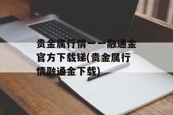 贵金属行情一一融通金官方下载锑(贵金属行情融通金下载)