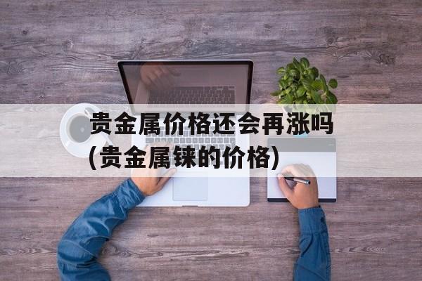 贵金属价格还会再涨吗(贵金属铼的价格)