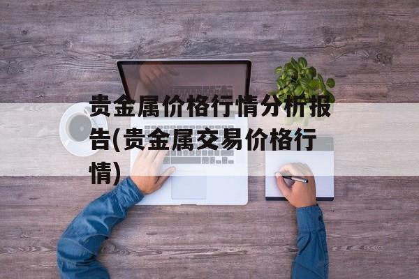 贵金属价格行情分析报告(贵金属交易价格行情)