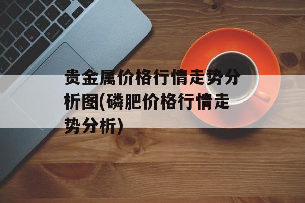 贵金属价格行情走势分析图(磷肥价格行情走势分析)