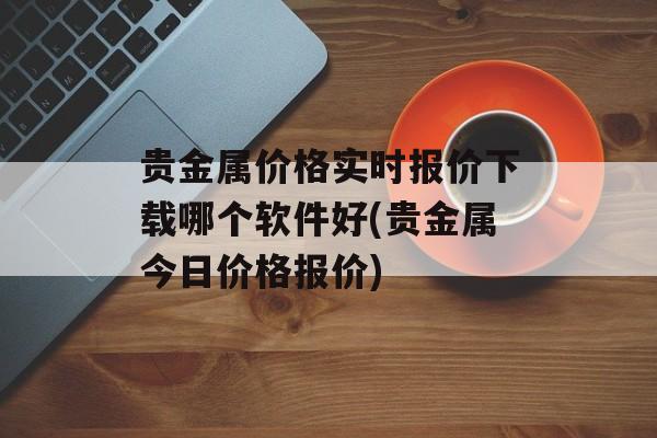 贵金属价格实时报价下载哪个软件好(贵金属今日价格报价)