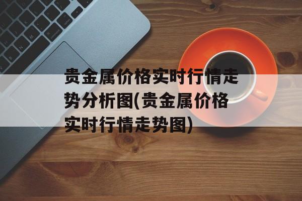 贵金属价格实时行情走势分析图(贵金属价格实时行情走势图)