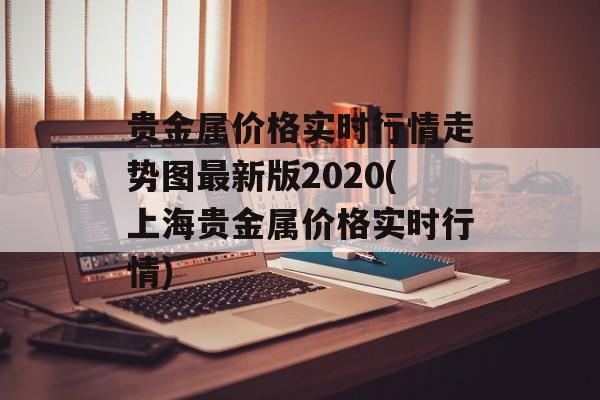 贵金属价格实时行情走势图最新版2020(上海贵金属价格实时行情)