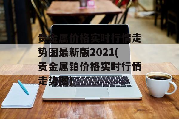 贵金属价格实时行情走势图最新版2021(贵金属铂价格实时行情走势图)