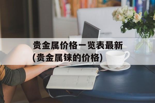 贵金属价格一览表最新(贵金属铼的价格)