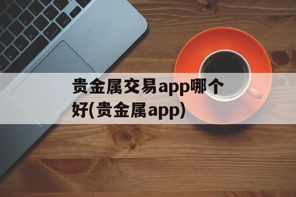 贵金属交易app哪个好(贵金属app)