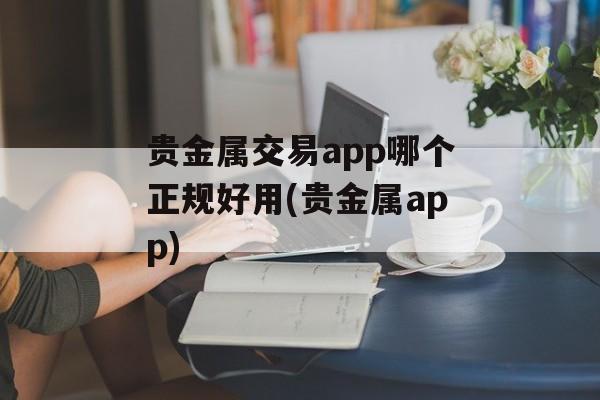 贵金属交易app哪个正规好用(贵金属app)