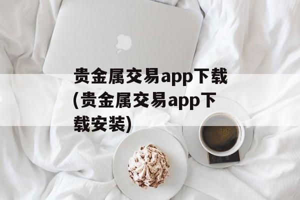 贵金属交易app下载(贵金属交易app下载安装)