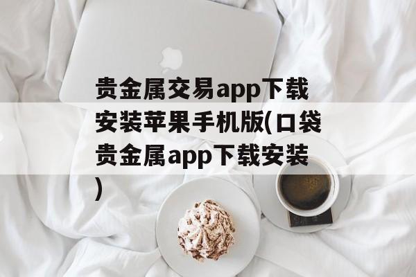 贵金属交易app下载安装苹果手机版(口袋贵金属app下载安装)