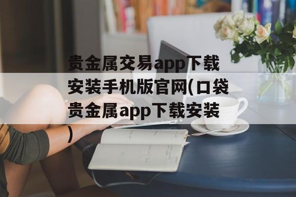 贵金属交易app下载安装手机版官网(口袋贵金属app下载安装)