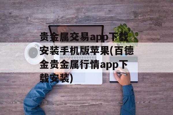 贵金属交易app下载安装手机版苹果(百德金贵金属行情app下载安装)