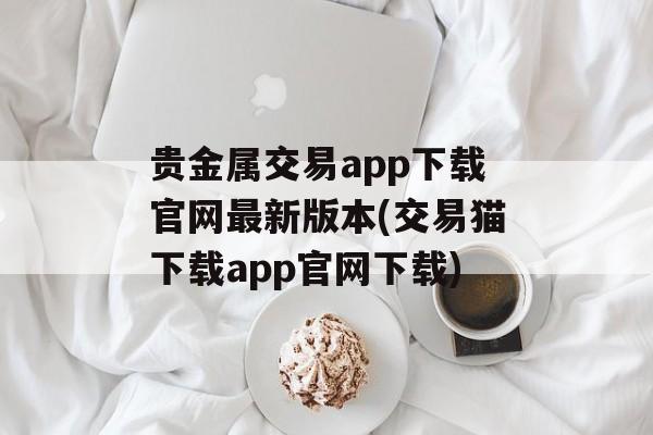 贵金属交易app下载官网最新版本(交易猫下载app官网下载)