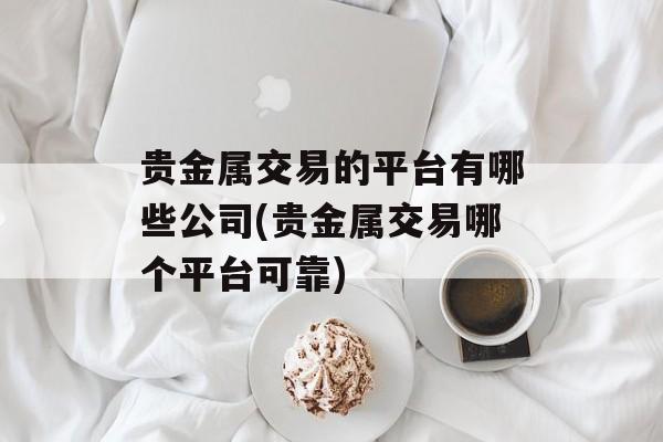 贵金属交易的平台有哪些公司(贵金属交易哪个平台可靠)