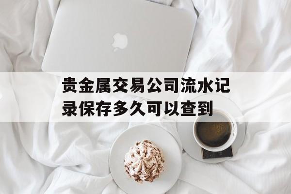 贵金属交易公司流水记录保存多久可以查到