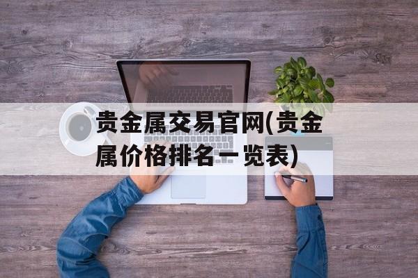 贵金属交易官网(贵金属价格排名一览表)