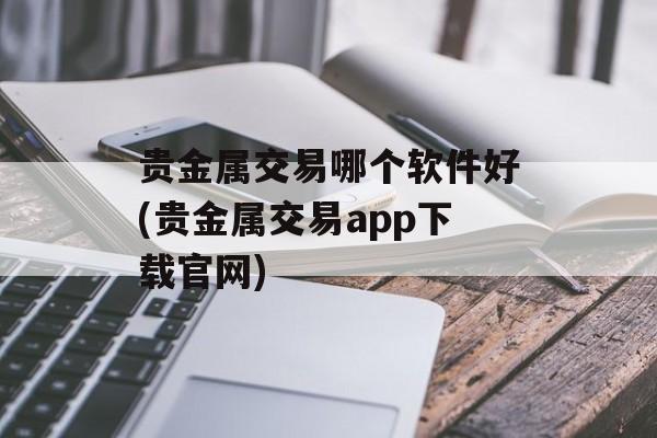 贵金属交易哪个软件好(贵金属交易app下载官网)