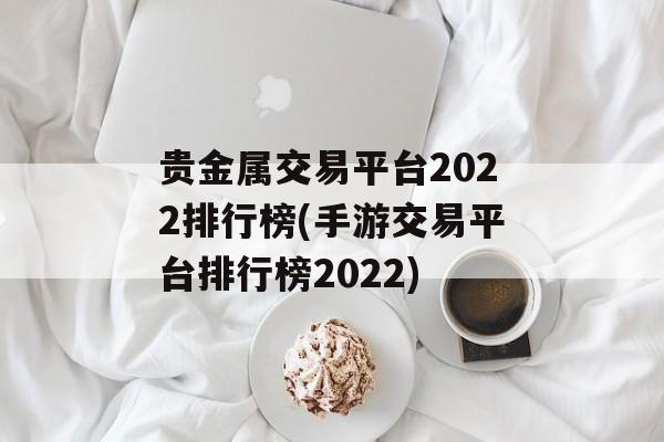 贵金属交易平台2022排行榜(手游交易平台排行榜2022)