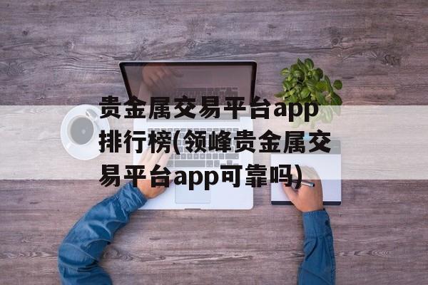 贵金属交易平台app排行榜(领峰贵金属交易平台app可靠吗)