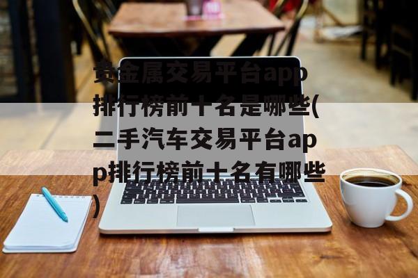 贵金属交易平台app排行榜前十名是哪些(二手汽车交易平台app排行榜前十名有哪些)