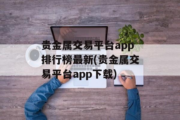 贵金属交易平台app排行榜最新(贵金属交易平台app下载)