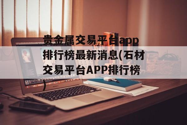 贵金属交易平台app排行榜最新消息(石材交易平台APP排行榜)