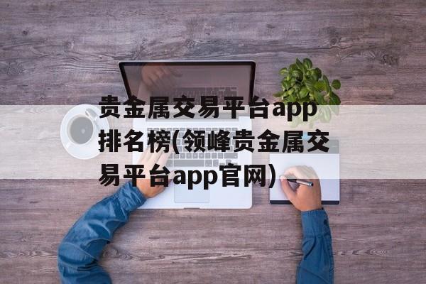 贵金属交易平台app排名榜(领峰贵金属交易平台app官网)