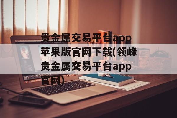 贵金属交易平台app苹果版官网下载(领峰贵金属交易平台app官网)