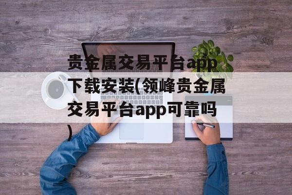 贵金属交易平台app下载安装(领峰贵金属交易平台app可靠吗)