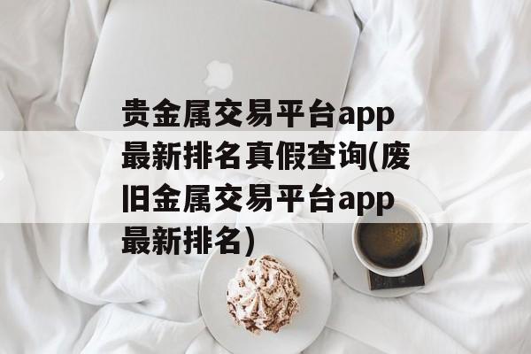 贵金属交易平台app最新排名真假查询(废旧金属交易平台app最新排名)