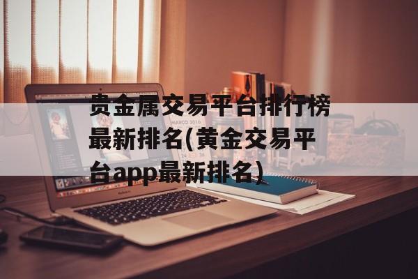 贵金属交易平台排行榜最新排名(黄金交易平台app最新排名)