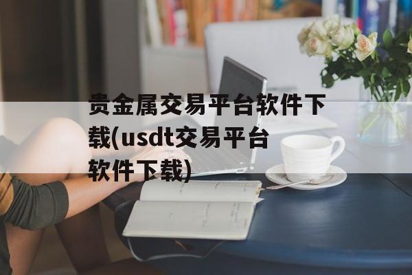 贵金属交易平台软件下载(usdt交易平台软件下载)