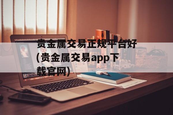 贵金属交易正规平台好(贵金属交易app下载官网)