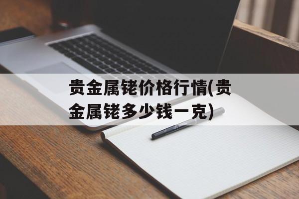 贵金属铑价格行情(贵金属铑多少钱一克)