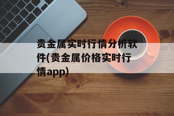 贵金属实时行情分析软件(贵金属价格实时行情app)