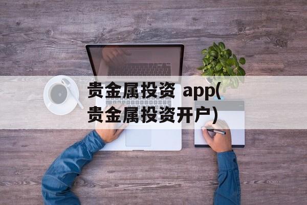 贵金属投资 app(贵金属投资开户)