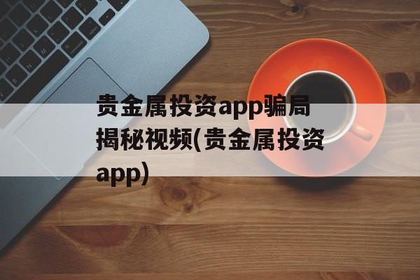 贵金属投资app骗局揭秘视频(贵金属投资app)