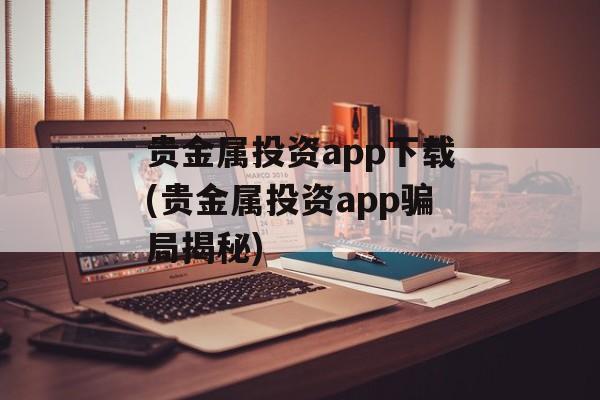 贵金属投资app下载(贵金属投资app骗局揭秘)