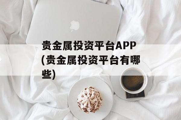 贵金属投资平台APP(贵金属投资平台有哪些)