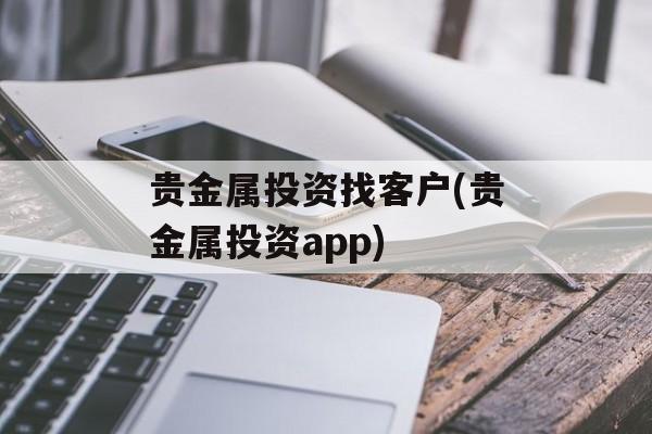 贵金属投资找客户(贵金属投资app)